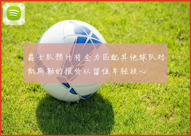 爵士队预计将全力匹配其他球队对凯斯勒的报价以留住年轻核心