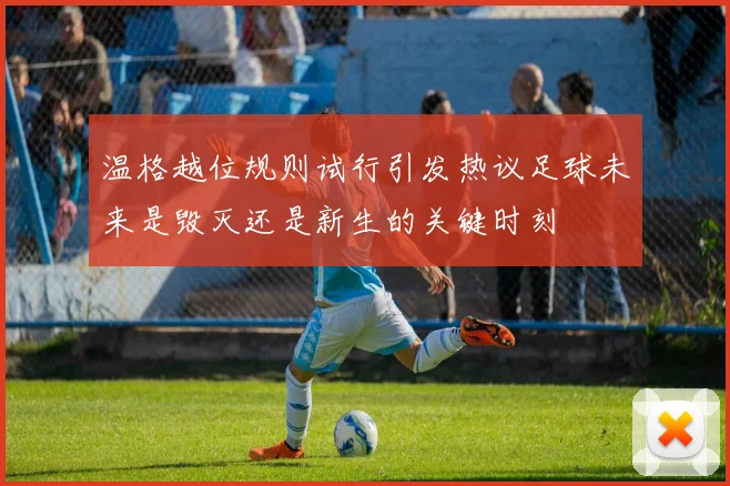 温格越位规则试行引发热议足球未来是毁灭还是新生的关键时刻