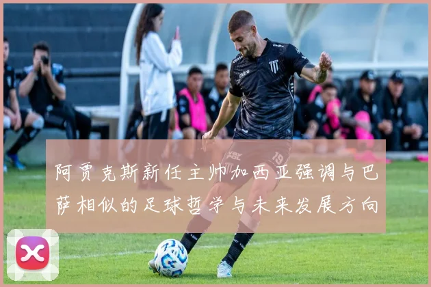 阿贾克斯新任主帅加西亚强调与巴萨相似的足球哲学与未来发展方向