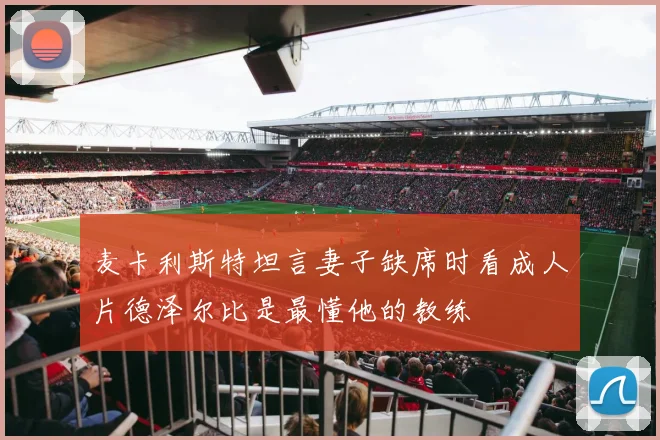 麦卡利斯特坦言妻子缺席时看成人片德泽尔比是最懂他的教练
