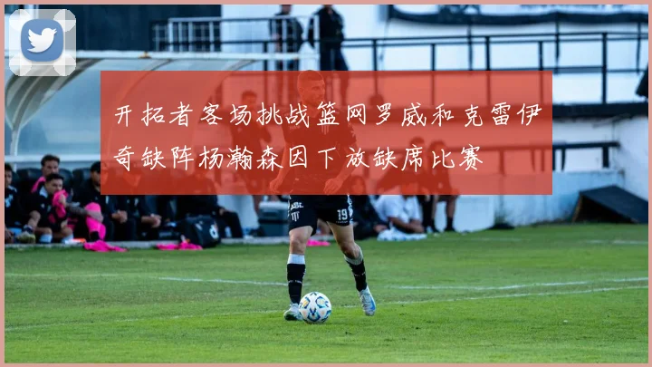 开拓者客场挑战篮网罗威和克雷伊奇缺阵杨瀚森因下放缺席比赛