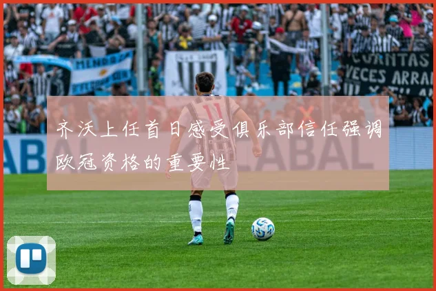 齐沃上任首日感受俱乐部信任强调欧冠资格的重要性