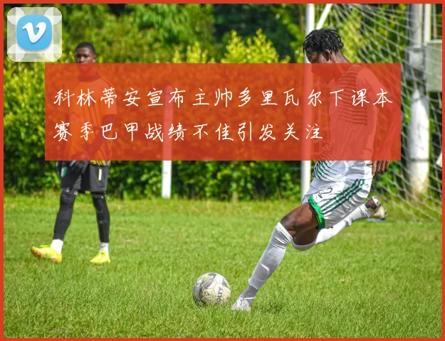 科林蒂安宣布主帅多里瓦尔下课本赛季巴甲战绩不佳引发关注