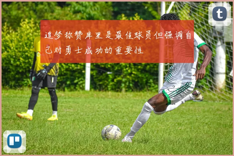 追梦称赞库里是最佳球员但强调自己对勇士成功的重要性