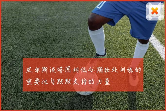 皮尔斯谈塔图姆低谷期独处训练的重要性与默默支持的力量