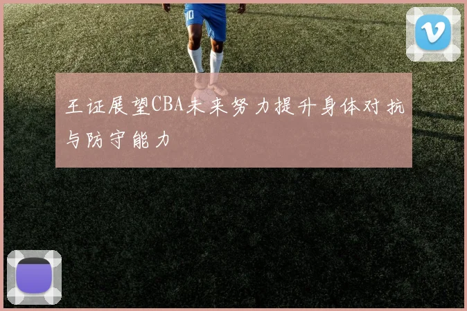王证展望CBA未来努力提升身体对抗与防守能力