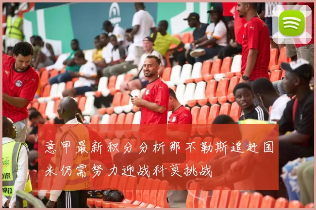 意甲最新积分分析那不勒斯追赶国米仍需努力迎战科莫挑战