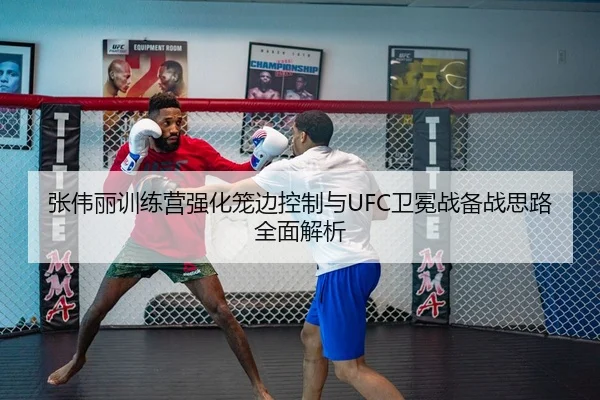 张伟丽训练营强化笼边控制与UFC卫冕战备战思路全面解析