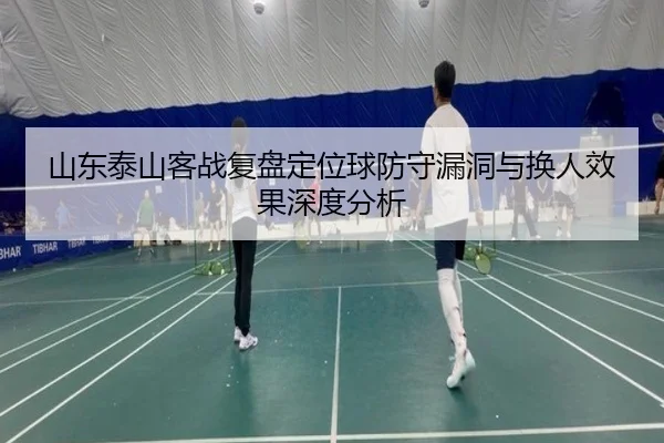 山东泰山客战复盘定位球防守漏洞与换人效果深度分析